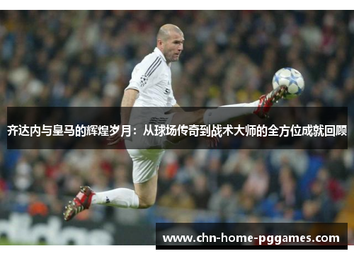 齐达内与皇马的辉煌岁月：从球场传奇到战术大师的全方位成就回顾