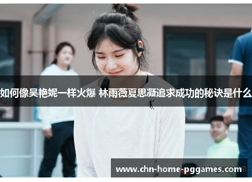 如何像吴艳妮一样火爆 林雨薇夏思凝追求成功的秘诀是什么