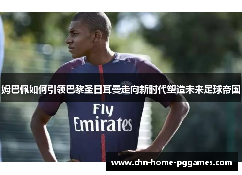 姆巴佩如何引领巴黎圣日耳曼走向新时代塑造未来足球帝国