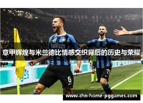 意甲辉煌与米兰德比情感交织背后的历史与荣耀
