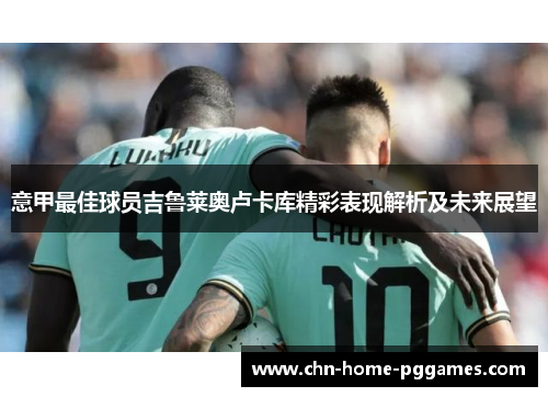 意甲最佳球员吉鲁莱奥卢卡库精彩表现解析及未来展望