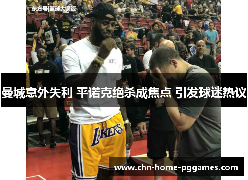 曼城意外失利 平诺克绝杀成焦点 引发球迷热议