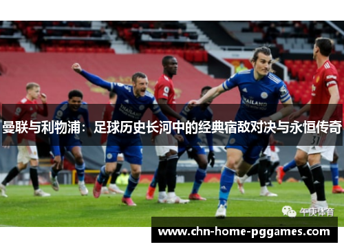 曼联与利物浦:足球历史长河中的经典宿敌对决与永恒传奇 曼联与利物浦:足球历史长河中的经典宿敌对决与永恒传奇