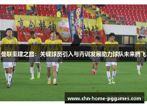 曼联重建之路:关键球员引入与青训发展助力球队未来腾飞 曼联重建之路:关键球员引入与青训发展助力球队未来腾飞