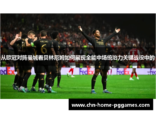 从欧冠对阵曼城看贝林厄姆如何展现全能中场统治力关键战役中的 从欧冠对阵曼城看贝林厄姆如何展现全能中场统治力关键战役中的