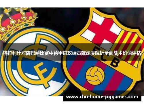 格拉利什对阵巴萨比赛中德甲进攻端贡献深度解析全面战术价值评估 格拉利什对阵巴萨比赛中德甲进攻端贡献深度解析全面战术价值评估