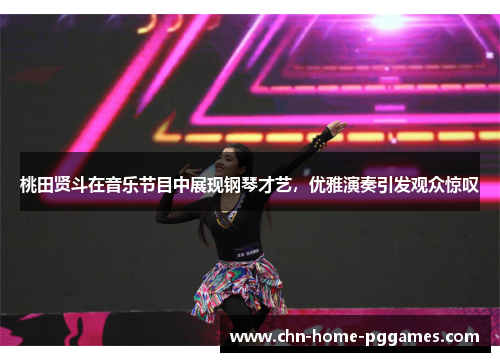 桃田贤斗在音乐节目中展现钢琴才艺,优雅演奏引发观众惊叹 桃田贤斗在音乐节目中展现钢琴才艺,优雅演奏引发观众惊叹