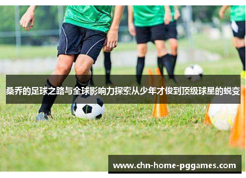 桑乔的足球之路与全球影响力探索从少年才俊到顶级球星的蜕变