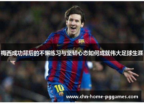 梅西成功背后的不懈练习与坚韧心态如何成就伟大足球生涯 梅西成功背后的不懈练习与坚韧心态如何成就伟大足球生涯