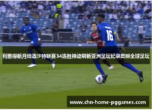 利雅得新月缔造沙特联赛34连胜神迹刷新亚洲足坛纪录震撼全球足坛