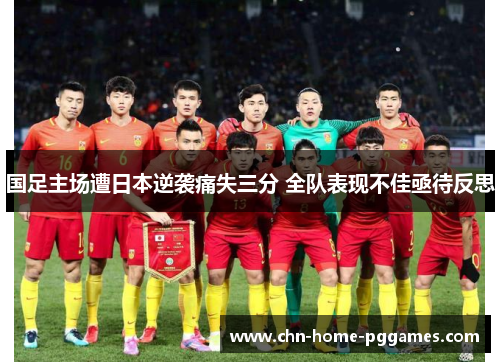 国足主场遭日本逆袭痛失三分 全队表现不佳亟待反思