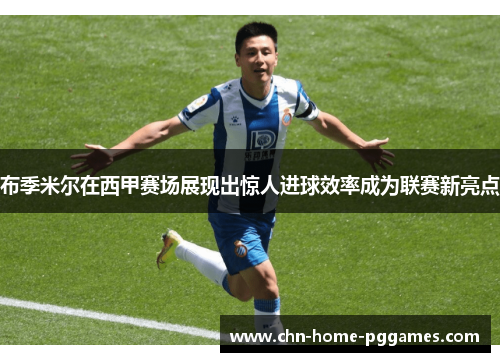 布季米尔在西甲赛场展现出惊人进球效率成为联赛新亮点