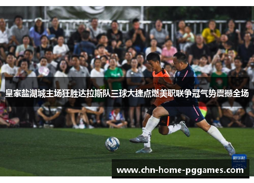 皇家盐湖城主场狂胜达拉斯队三球大捷点燃美职联争冠气势震撼全场