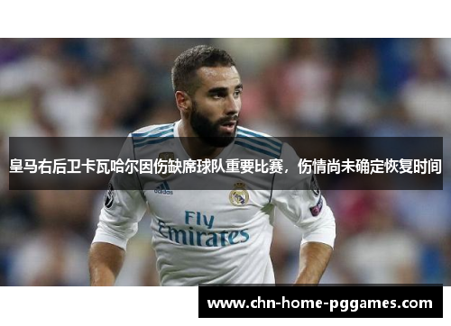 皇马右后卫卡瓦哈尔因伤缺席球队重要比赛，伤情尚未确定恢复时间