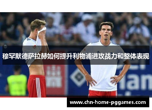 穆罕默德萨拉赫如何提升利物浦进攻战力和整体表现