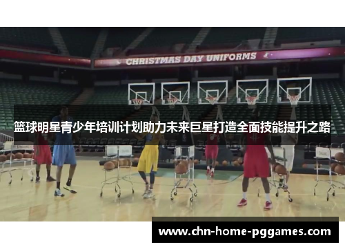 篮球明星青少年培训计划助力未来巨星打造全面技能提升之路