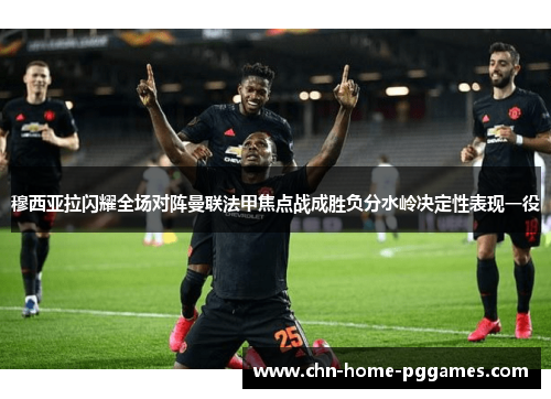 穆西亚拉闪耀全场对阵曼联法甲焦点战成胜负分水岭决定性表现一役
