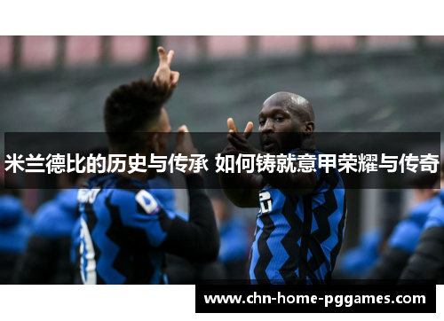 米兰德比的历史与传承 如何铸就意甲荣耀与传奇