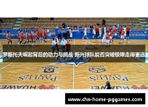 罗斯托夫崛起背后的动力与挑战 新兴球队能否突破极限走得更远