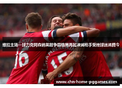 维拉主场一球力克阿森纳英超争四格局再起波澜枪手受挫球迷沸腾今