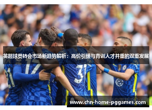英超球员转会市场新趋势解析：高价引援与青训人才并重的双重发展