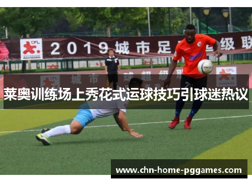 莱奥训练场上秀花式运球技巧引球迷热议