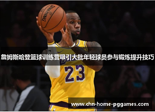 詹姆斯哈登篮球训练营吸引大批年轻球员参与锻炼提升技巧