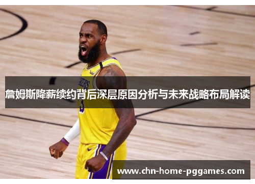 詹姆斯降薪续约背后深层原因分析与未来战略布局解读