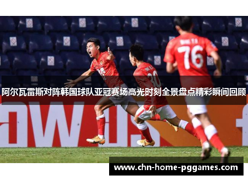 阿尔瓦雷斯对阵韩国球队亚冠赛场高光时刻全景盘点精彩瞬间回顾 阿尔瓦雷斯对阵韩国球队亚冠赛场高光时刻全景盘点精彩瞬间回顾