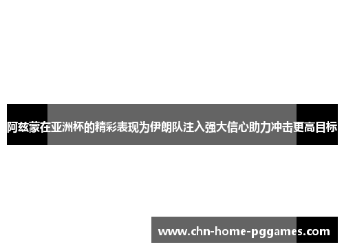 阿兹蒙在亚洲杯的精彩表现为伊朗队注入强大信心助力冲击更高目标 阿兹蒙在亚洲杯的精彩表现为伊朗队注入强大信心助力冲击更高目标