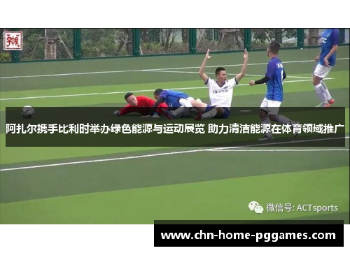 阿扎尔携手比利时举办绿色能源与运动展览 助力清洁能源在体育领域推广 阿扎尔携手比利时举办绿色能源与运动展览 助力清洁能源在体育领域推广