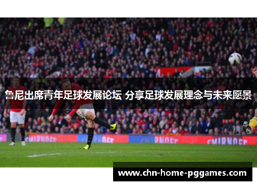 鲁尼出席青年足球发展论坛 分享足球发展理念与未来愿景 鲁尼出席青年足球发展论坛 分享足球发展理念与未来愿景