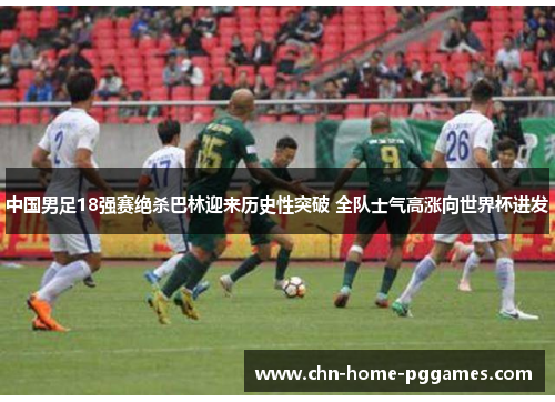 中国男足18强赛绝杀巴林迎来历史性突破 全队士气高涨向世界杯进发 中国男足18强赛绝杀巴林迎来历史性突破 全队士气高涨向世界杯进发