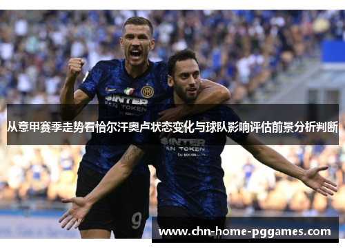从意甲赛季走势看恰尔汗奥卢状态变化与球队影响评估前景分析判断 从意甲赛季走势看恰尔汗奥卢状态变化与球队影响评估前景分析判断