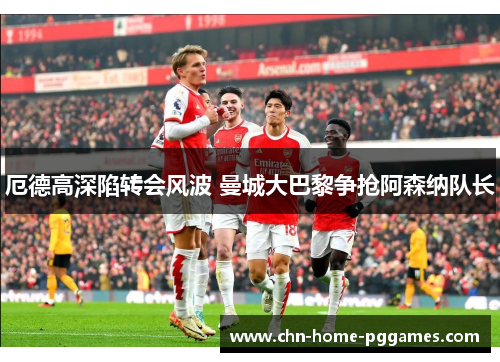 厄德高深陷转会风波 曼城大巴黎争抢阿森纳队长