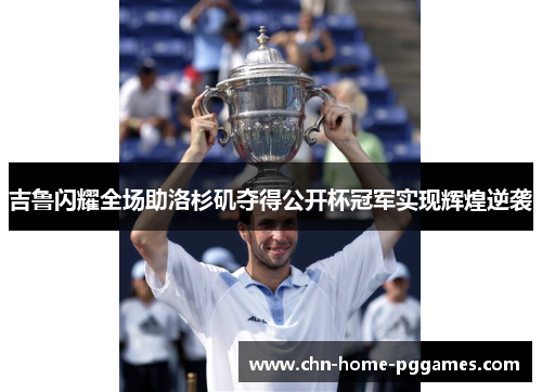 吉鲁闪耀全场助洛杉矶夺得公开杯冠军实现辉煌逆袭 吉鲁闪耀全场助洛杉矶夺得公开杯冠军实现辉煌逆袭