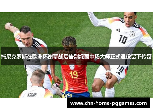 托尼克罗斯在欧洲杯谢幕战后告别绿茵中场大师正式退役留下传奇 托尼克罗斯在欧洲杯谢幕战后告别绿茵中场大师正式退役留下传奇