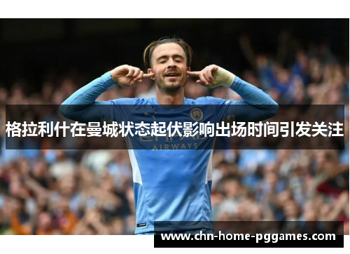 格拉利什在曼城状态起伏影响出场时间引发关注 格拉利什在曼城状态起伏影响出场时间引发关注