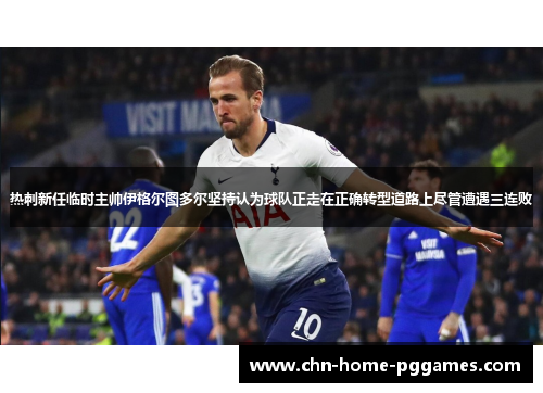 热刺新任临时主帅伊格尔图多尔坚持认为球队正走在正确转型道路上尽管遭遇三连败 热刺新任临时主帅伊格尔图多尔坚持认为球队正走在正确转型道路上尽管遭遇三连败