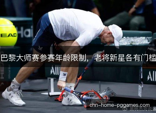 巴黎大师赛参赛年龄限制，老将新星各有门槛